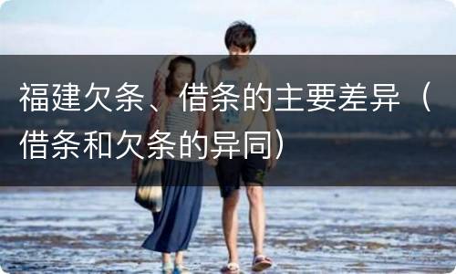 福建欠条、借条的主要差异（借条和欠条的异同）