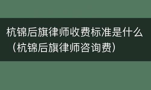 杭锦后旗律师收费标准是什么（杭锦后旗律师咨询费）