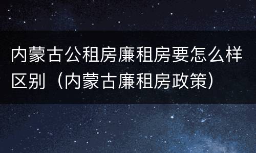 内蒙古公租房廉租房要怎么样区别（内蒙古廉租房政策）
