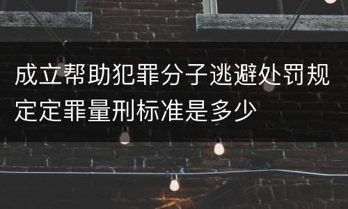 成立帮助犯罪分子逃避处罚规定定罪量刑标准是多少