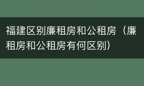 福建区别廉租房和公租房（廉租房和公租房有何区别）