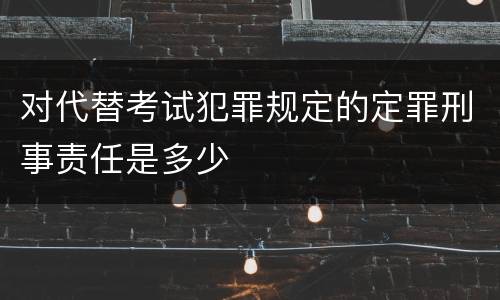 对代替考试犯罪规定的定罪刑事责任是多少