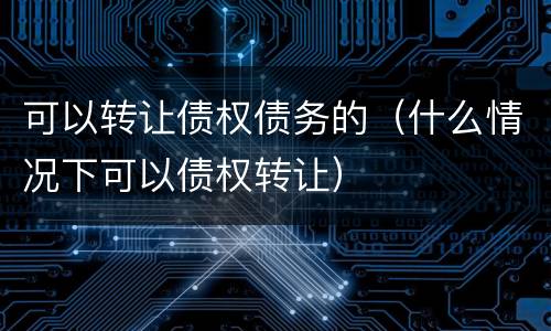 可以转让债权债务的（什么情况下可以债权转让）