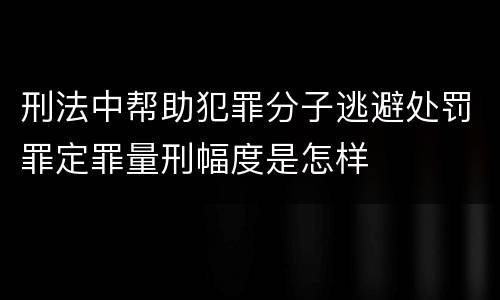 刑法中帮助犯罪分子逃避处罚罪定罪量刑幅度是怎样