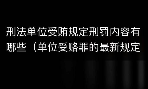刑法单位受贿规定刑罚内容有哪些（单位受赂罪的最新规定）