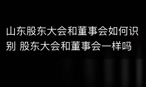 山东股东大会和董事会如何识别 股东大会和董事会一样吗