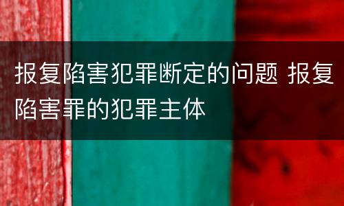 报复陷害犯罪断定的问题 报复陷害罪的犯罪主体