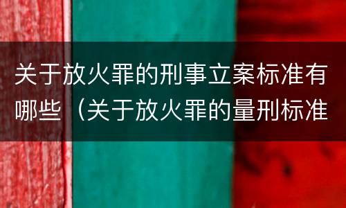 关于放火罪的刑事立案标准有哪些（关于放火罪的量刑标准）