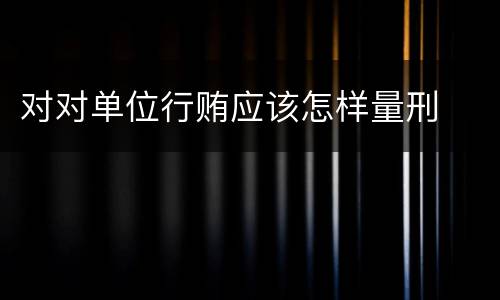 对对单位行贿应该怎样量刑