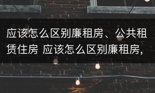 应该怎么区别廉租房、公共租赁住房 应该怎么区别廉租房,公共租赁住房和商品房