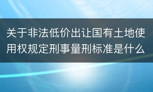关于非法低价出让国有土地使用权规定刑事量刑标准是什么样
