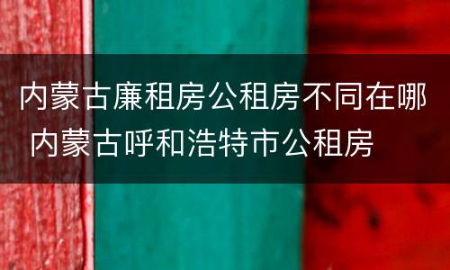 内蒙古廉租房公租房不同在哪 内蒙古呼和浩特市公租房