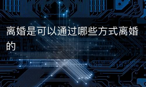 离婚是可以通过哪些方式离婚的
