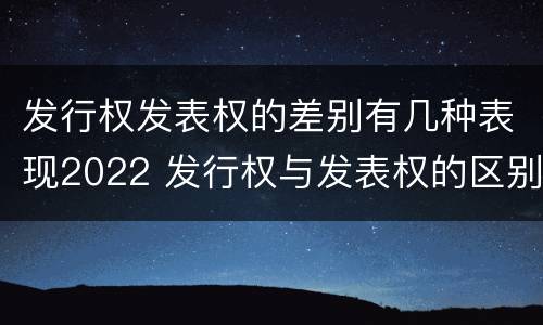 发行权发表权的差别有几种表现2022 发行权与发表权的区别