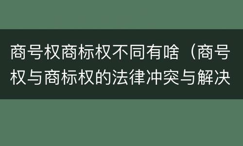 商号权商标权不同有啥（商号权与商标权的法律冲突与解决）