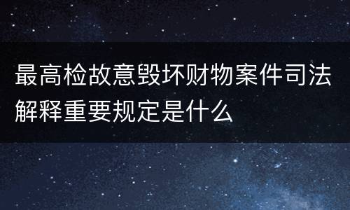 最高检故意毁坏财物案件司法解释重要规定是什么