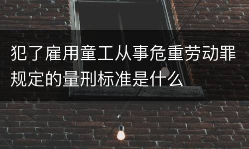 犯了雇用童工从事危重劳动罪规定的量刑标准是什么
