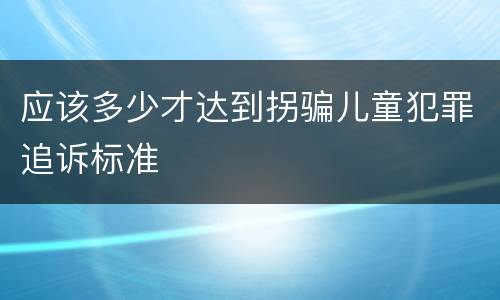 应该多少才达到拐骗儿童犯罪追诉标准