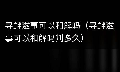 寻衅滋事可以和解吗（寻衅滋事可以和解吗判多久）