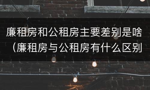 廉租房和公租房主要差别是啥（廉租房与公租房有什么区别）