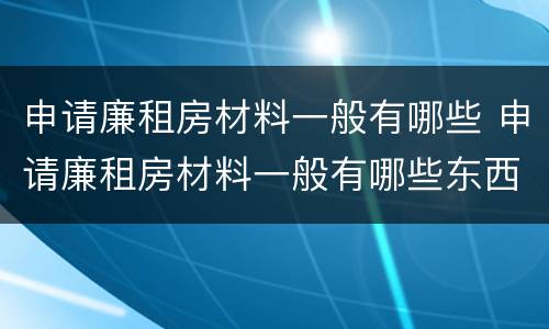 申请廉租房材料一般有哪些 申请廉租房材料一般有哪些东西