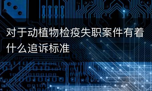 对于动植物检疫失职案件有着什么追诉标准