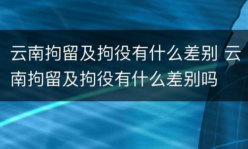 云南拘留及拘役有什么差别 云南拘留及拘役有什么差别吗