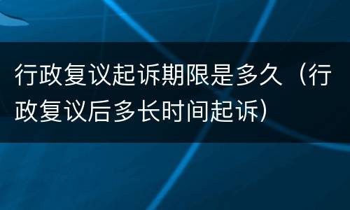 行政复议起诉期限是多久（行政复议后多长时间起诉）