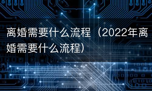 离婚需要什么流程（2022年离婚需要什么流程）