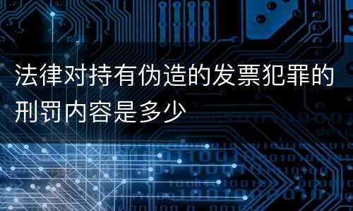 法律对持有伪造的发票犯罪的刑罚内容是多少