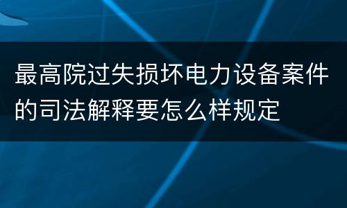 最高院过失损坏电力设备案件的司法解释要怎么样规定