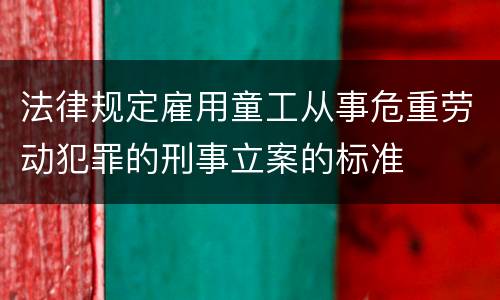 法律规定雇用童工从事危重劳动犯罪的刑事立案的标准