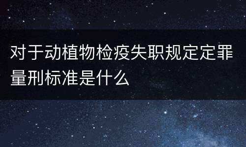 对于动植物检疫失职规定定罪量刑标准是什么