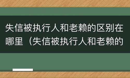 失信被执行人和老赖的区别在哪里（失信被执行人和老赖的区别在哪里呢）