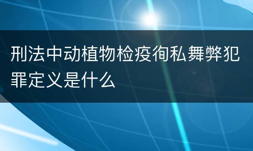 刑法中动植物检疫徇私舞弊犯罪定义是什么