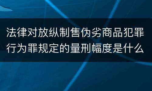 法律对放纵制售伪劣商品犯罪行为罪规定的量刑幅度是什么