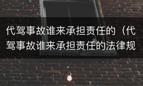 代驾事故谁来承担责任的（代驾事故谁来承担责任的法律规定）