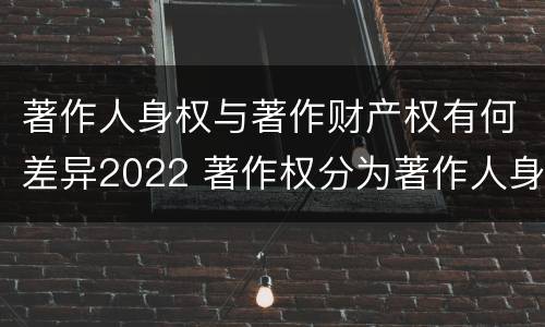 著作人身权与著作财产权有何差异2022 著作权分为著作人身权和著作财产权