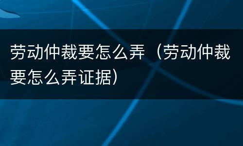 劳动仲裁要怎么弄（劳动仲裁要怎么弄证据）