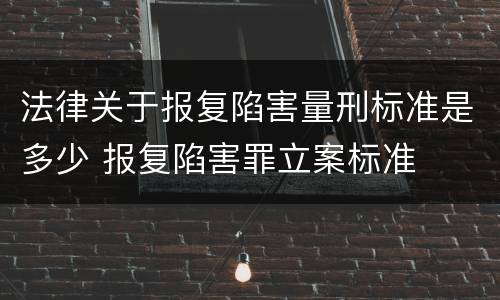 法律关于报复陷害量刑标准是多少 报复陷害罪立案标准