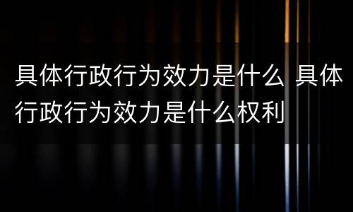 具体行政行为效力是什么 具体行政行为效力是什么权利