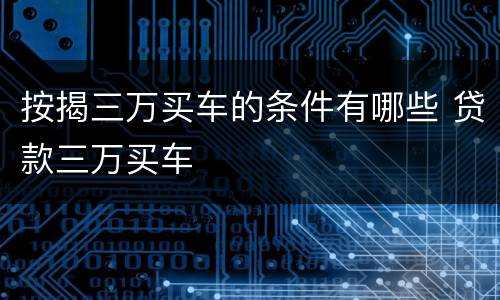 按揭三万买车的条件有哪些 贷款三万买车