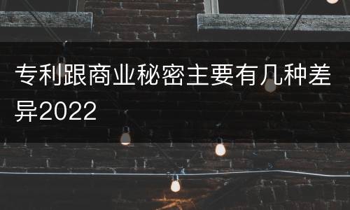 专利跟商业秘密主要有几种差异2022