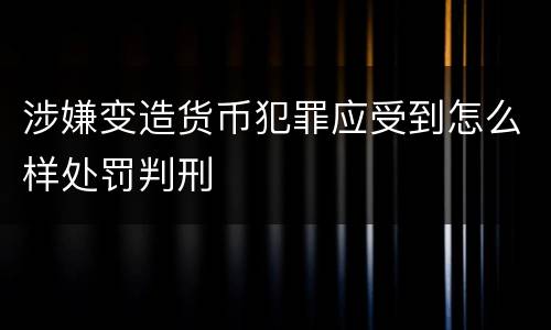涉嫌变造货币犯罪应受到怎么样处罚判刑