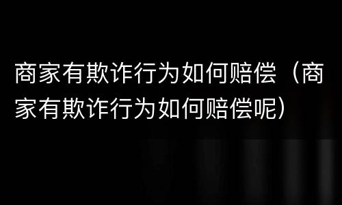 商家有欺诈行为如何赔偿（商家有欺诈行为如何赔偿呢）