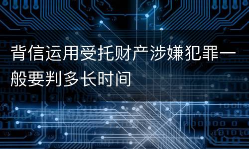 背信运用受托财产涉嫌犯罪一般要判多长时间