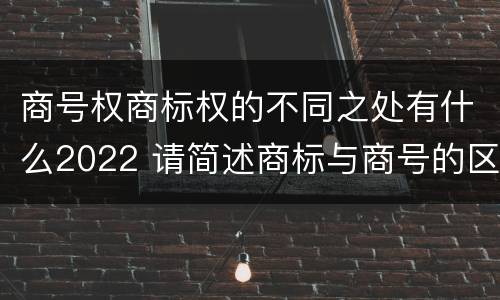 商号权商标权的不同之处有什么2022 请简述商标与商号的区别