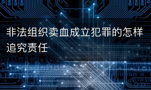 非法组织卖血成立犯罪的怎样追究责任