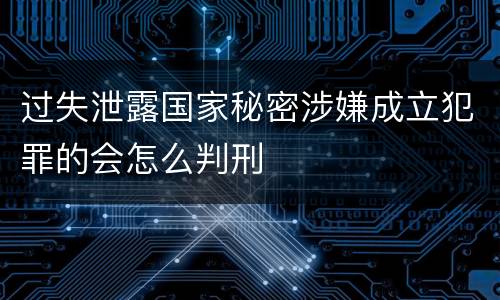 过失泄露国家秘密涉嫌成立犯罪的会怎么判刑