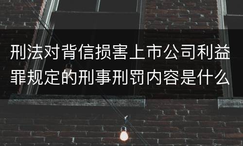 刑法对背信损害上市公司利益罪规定的刑事刑罚内容是什么样的